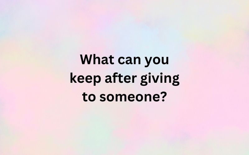 What can you keep after giving to someone?