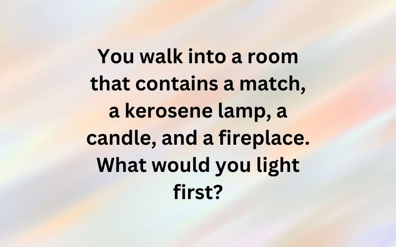 You walk into a room that contains a match, a kerosene lamp, a candle, and a fireplace. What would you light first?