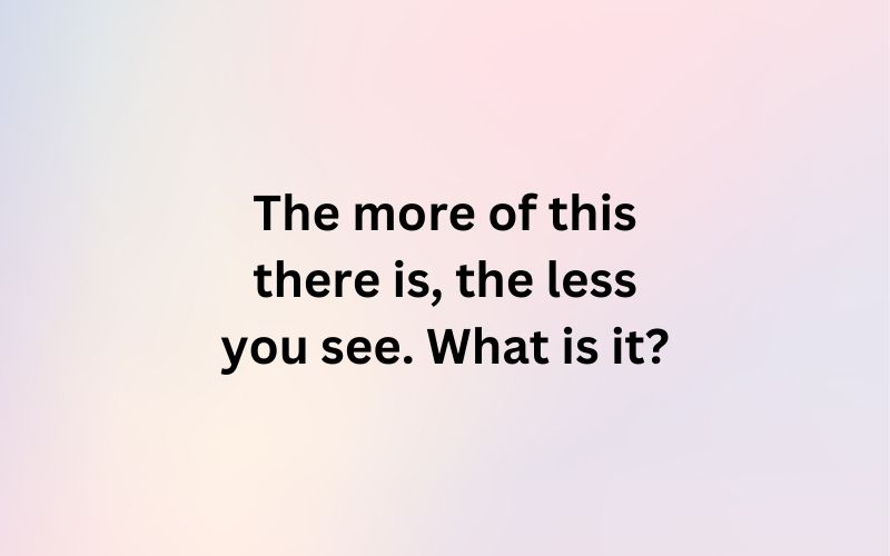 The more of this there is, the less you see. What is it?