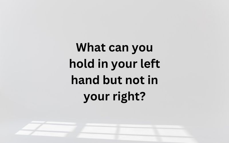 What can you hold in your left hand but not in your right?