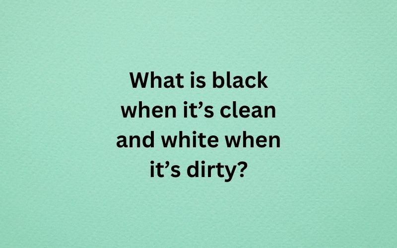What is black when it’s clean and white when it’s dirty?