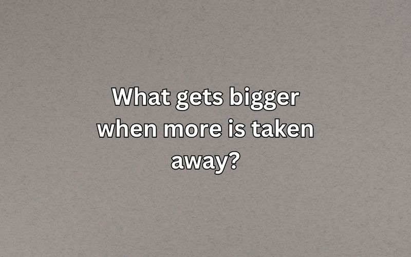 What gets bigger when more is taken away?