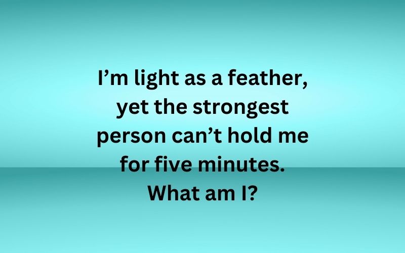 I’m light as a feather, yet the strongest person can’t hold me for five minutes. What am I?