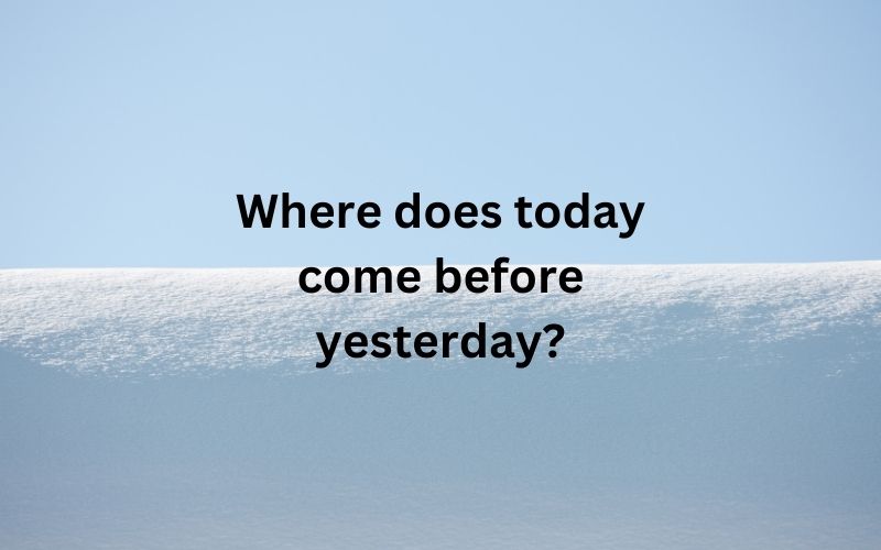 Where does today come before yesterday?