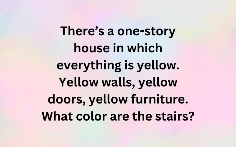 There’s a one-story house in which everything is yellow. Yellow walls, yellow doors, yellow furniture. What color are the stairs?