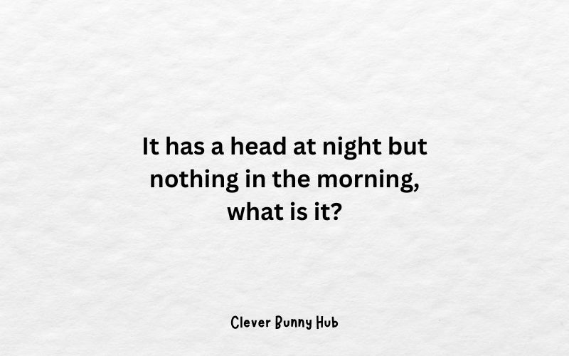 It has a head at night but nothing in the morning, what is it? - Tricky Riddles With Answers