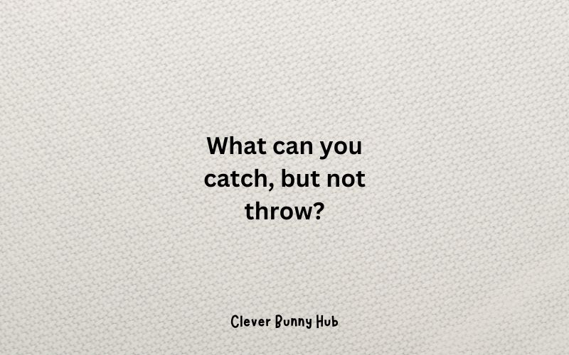 What can you catch, but not throw?