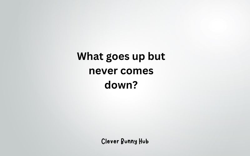 What goes up but never comes down?
