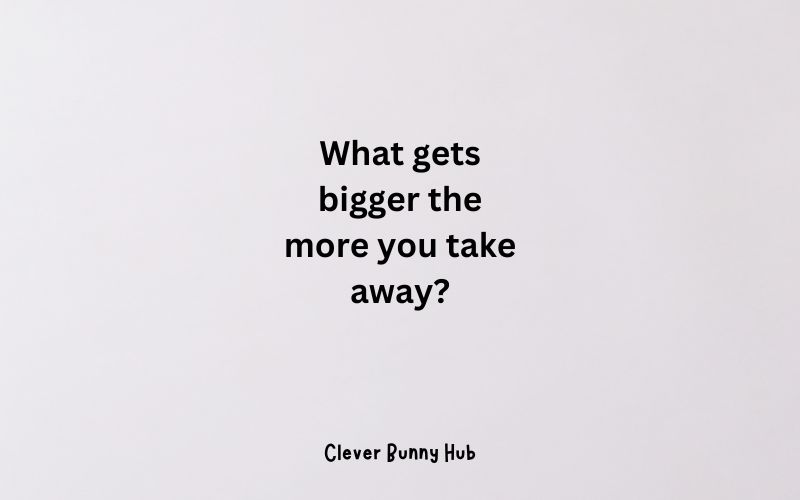 What gets bigger the more you take away?
