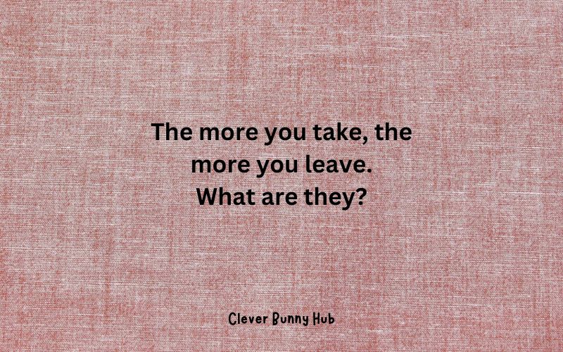 The more you take, the more you leave.
What are they?