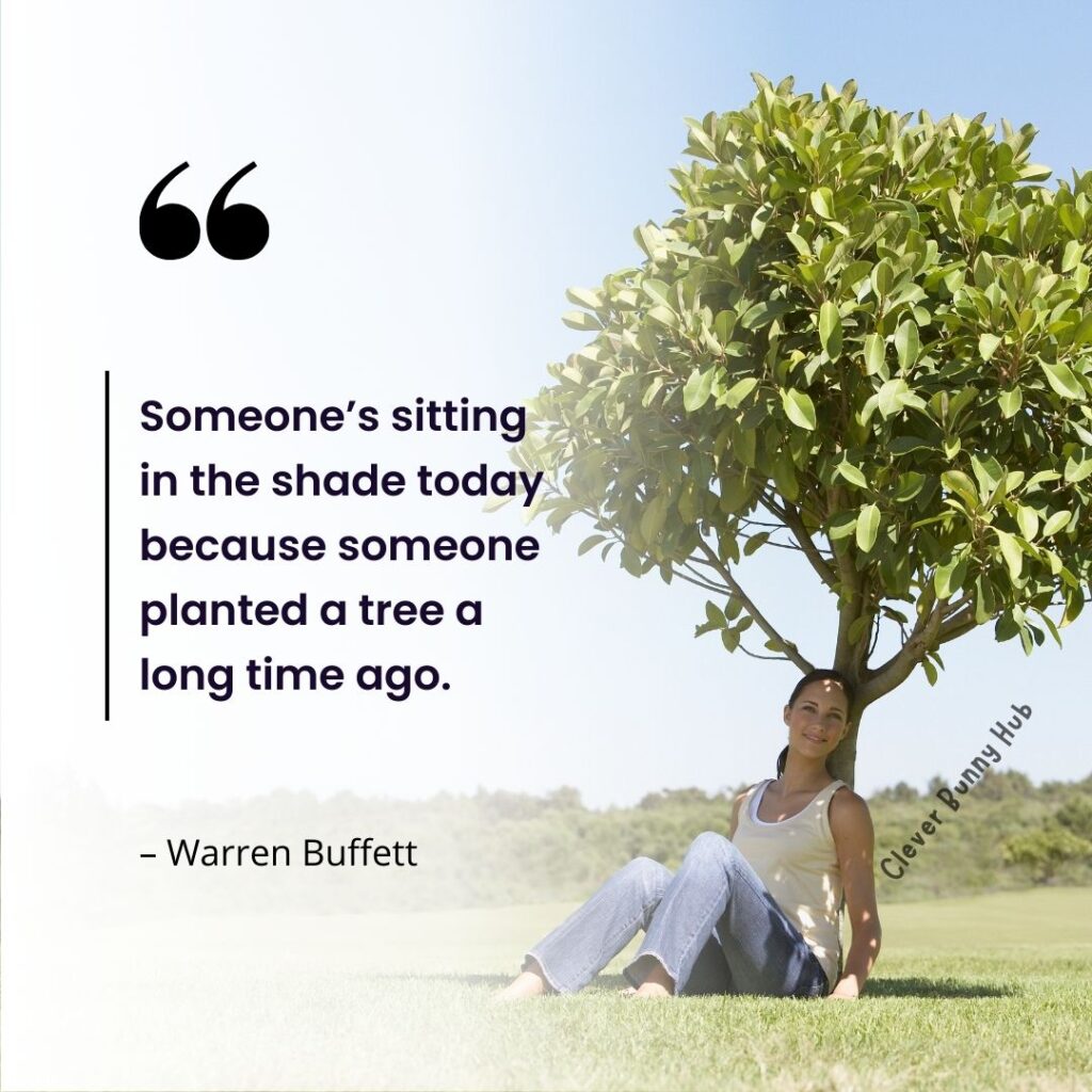 “Someone’s sitting in the shade today because someone planted a tree a long time ago.” Warren Buffet