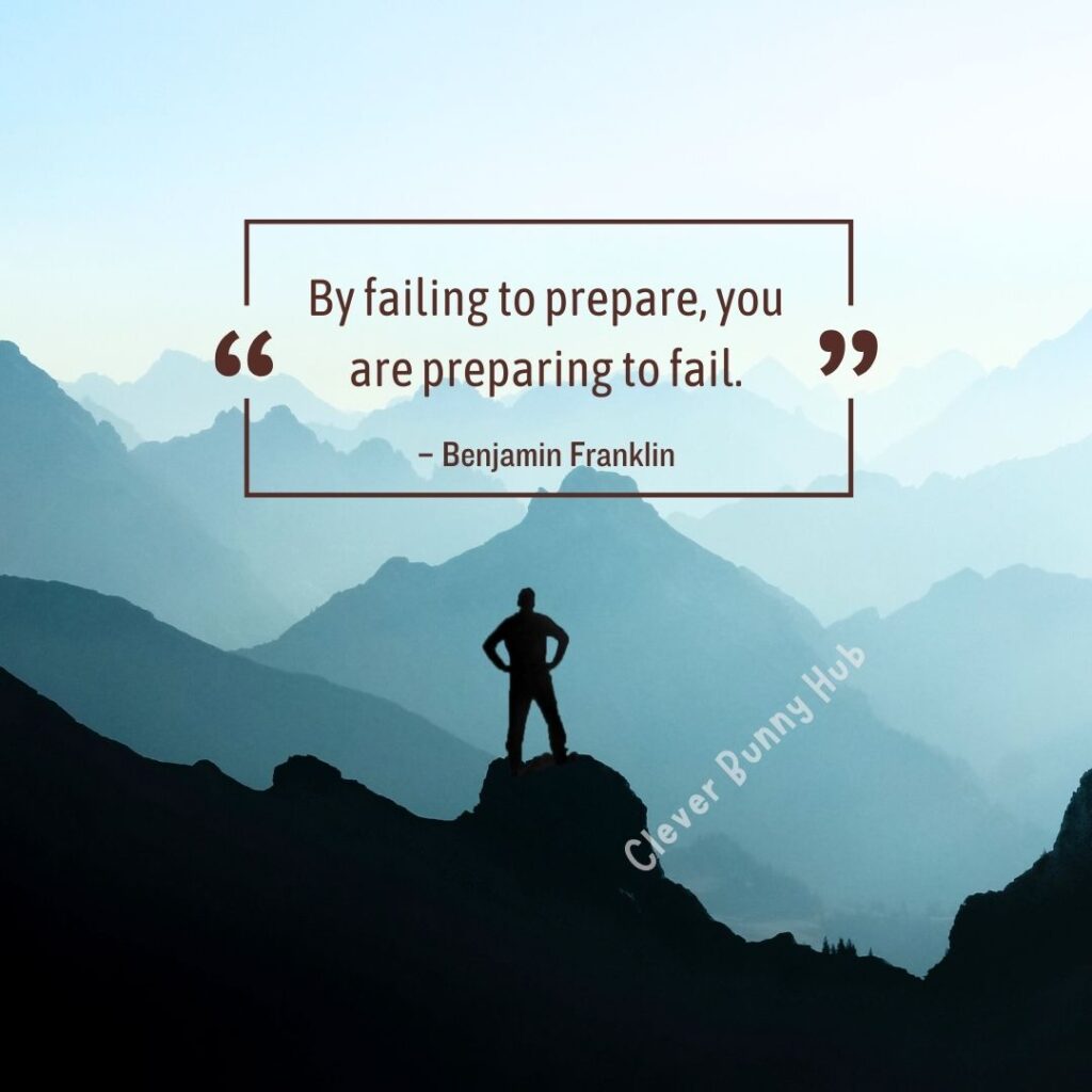 “By Failing to prepare, you are preparing to fail.” – Benjamin Franklin